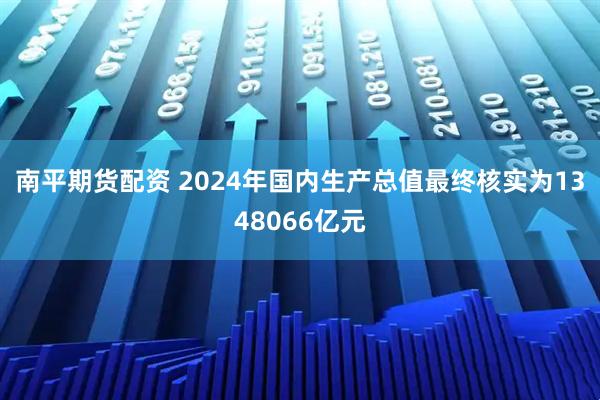 南平期货配资 2024年国内生产总值最终核实为1348066亿元
