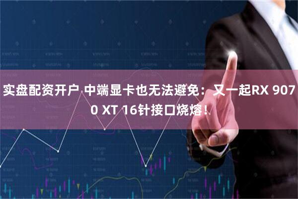 实盘配资开户 中端显卡也无法避免：又一起RX 9070 XT 16针接口烧熔！