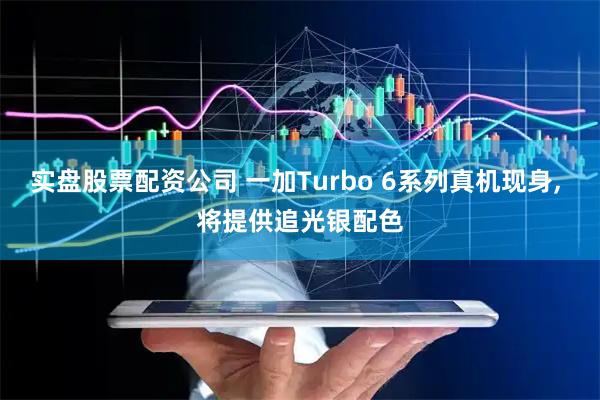 实盘股票配资公司 一加Turbo 6系列真机现身, 将提供追光银配色