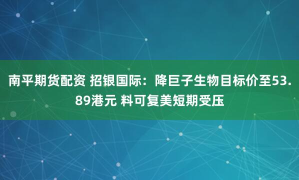 南平期货配资 招银国际：降巨子生物目标价至53.89港元 料可复美短期受压