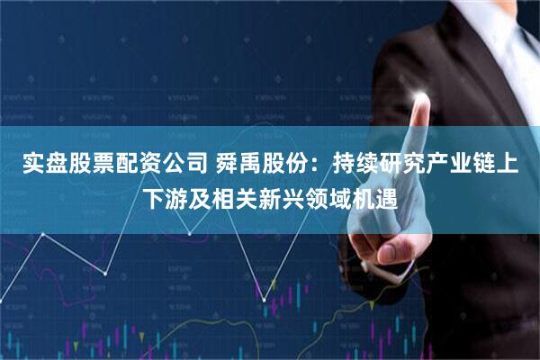 实盘股票配资公司 舜禹股份：持续研究产业链上下游及相关新兴领域机遇