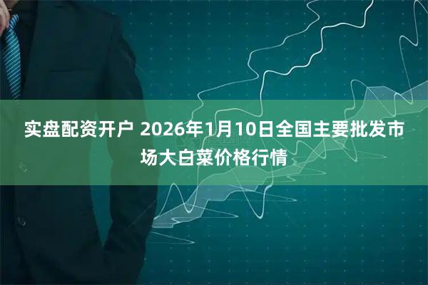实盘配资开户 2026年1月10日全国主要批发市场大白菜价格行情
