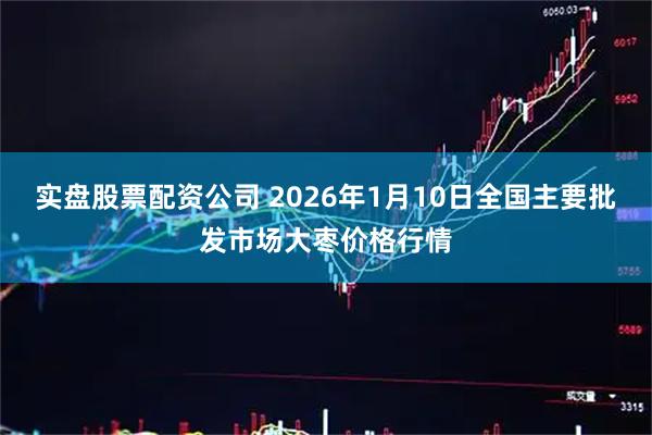 实盘股票配资公司 2026年1月10日全国主要批发市场大枣价格行情
