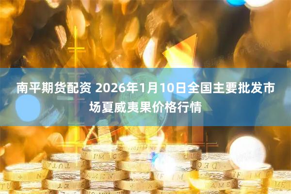 南平期货配资 2026年1月10日全国主要批发市场夏威夷果价格行情