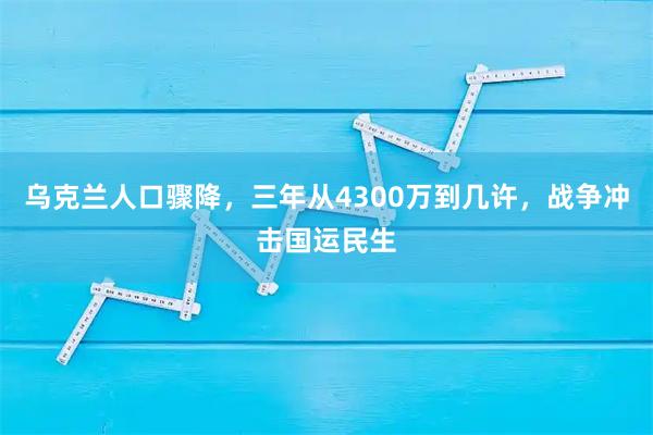 乌克兰人口骤降，三年从4300万到几许，战争冲击国运民生