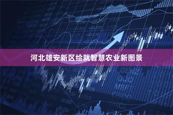 河北雄安新区绘就智慧农业新图景