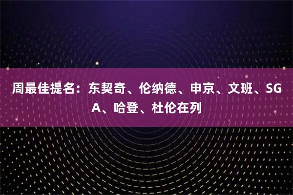 周最佳提名：东契奇、伦纳德、申京、文班、SGA、哈登、杜伦在列