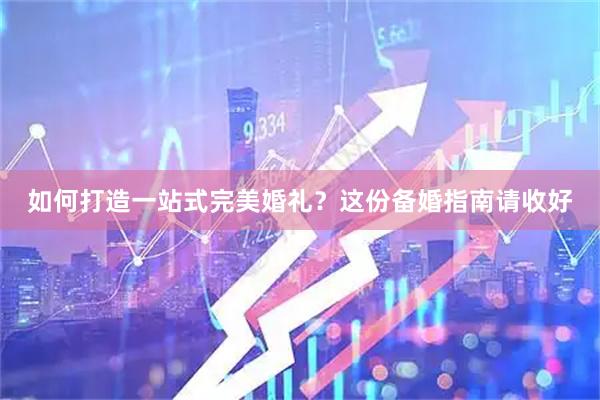 如何打造一站式完美婚礼？这份备婚指南请收好
